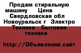 Продам стиральную машину.  › Цена ­ 2 000 - Свердловская обл., Новоуральск г. Электро-Техника » Бытовая техника   